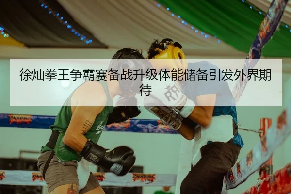 徐灿拳王争霸赛备战升级体能储备引发外界期待