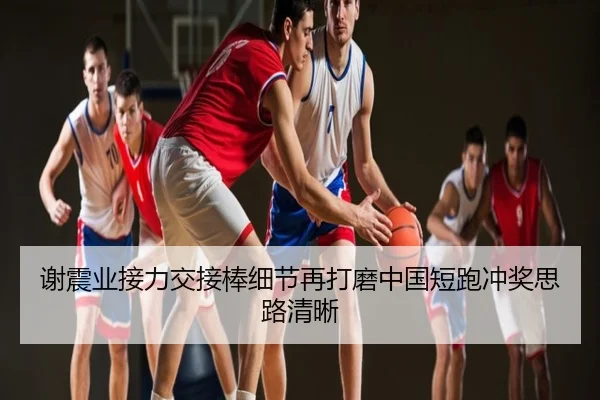 谢震业接力交接棒细节再打磨中国短跑冲奖思路清晰