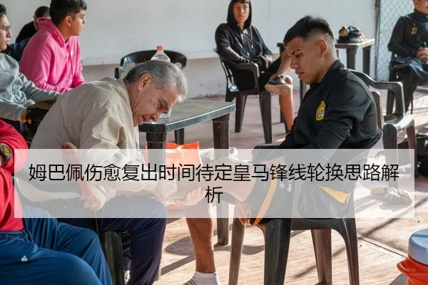 姆巴佩伤愈复出时间待定皇马锋线轮换思路解析