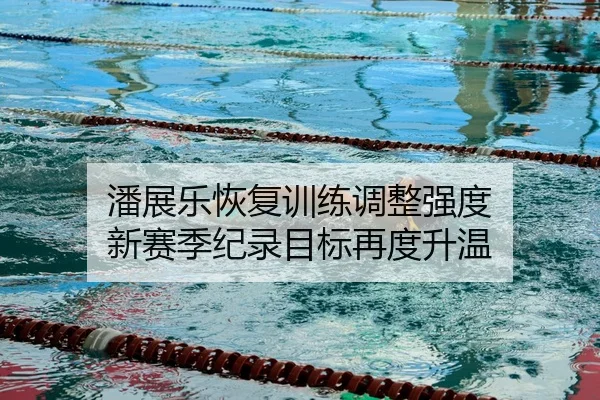 潘展乐恢复训练调整强度 新赛季纪录目标再度升温
