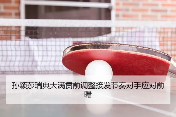 孙颖莎瑞典大满贯前调整接发节奏对手应对前瞻