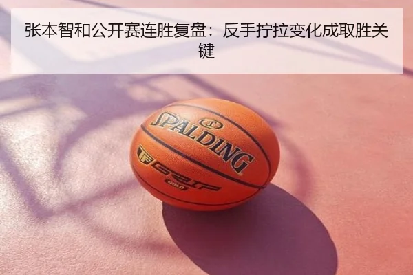 张本智和公开赛连胜复盘：反手拧拉变化成取胜关键