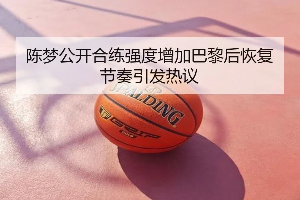 陈梦公开合练强度增加巴黎后恢复节奏引发热议