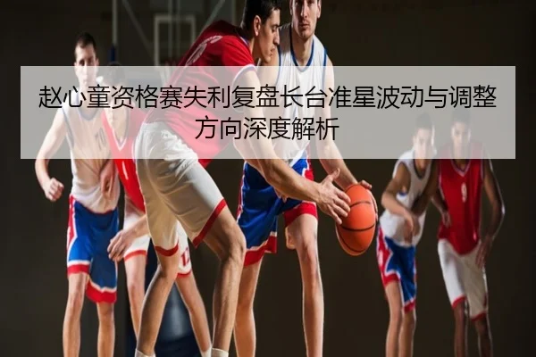 赵心童资格赛失利复盘长台准星波动与调整方向深度解析