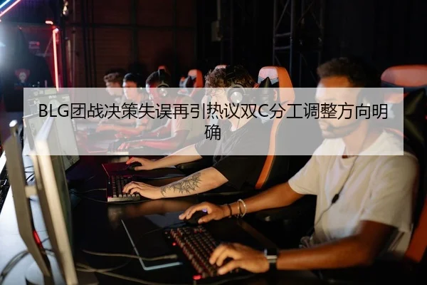 BLG团战决策失误再引热议双C分工调整方向明确