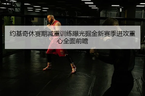 约基奇休赛期减重训练曝光掘金新赛季进攻重心全面前瞻