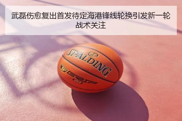 武磊伤愈复出首发待定海港锋线轮换引发新一轮战术关注